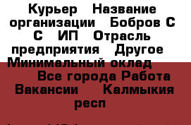 Курьер › Название организации ­ Бобров С.С., ИП › Отрасль предприятия ­ Другое › Минимальный оклад ­ 15 000 - Все города Работа » Вакансии   . Калмыкия респ.